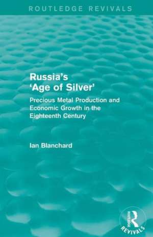 Russia's 'Age of Silver' (Routledge Revivals): Precious-Metal Production and Economic Growth in the Eighteenth Century de Ian Blanchard