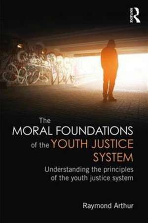 The Moral Foundations of the Youth Justice System: Understanding the principles of the youth justice system de Raymond Arthur