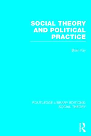 Social Theory and Political Practice (RLE Social Theory) de Brian Fay