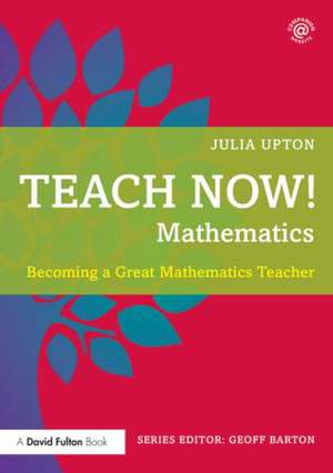 Teach Now! Mathematics: Becoming a Great Mathematics Teacher de Julia Upton