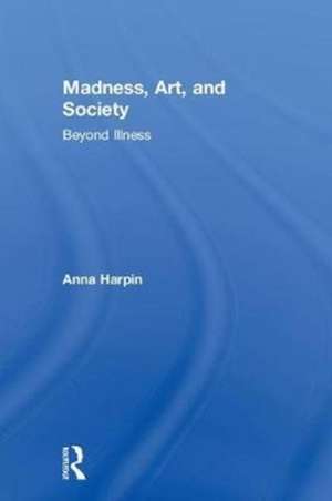 Madness, Art, and Society: Beyond Illness de Anna Harpin