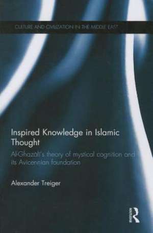 Inspired Knowledge in Islamic Thought: Al-Ghazali's Theory of Mystical Cognition and Its Avicennian Foundation de Alexander Treiger