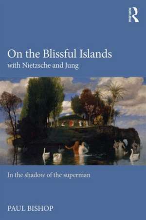 On the Blissful Islands with Nietzsche & Jung: In the shadow of the superman de Paul Bishop