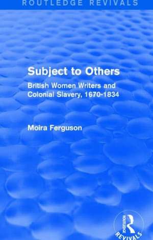 Subject to Others (Routledge Revivals): British Women Writers and Colonial Slavery, 1670-1834 de Moira Ferguson