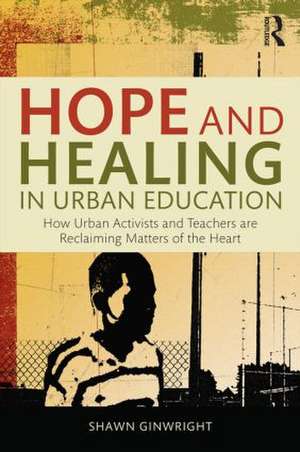 Hope and Healing in Urban Education: How Urban Activists and Teachers are Reclaiming Matters of the Heart de Shawn Ginwright