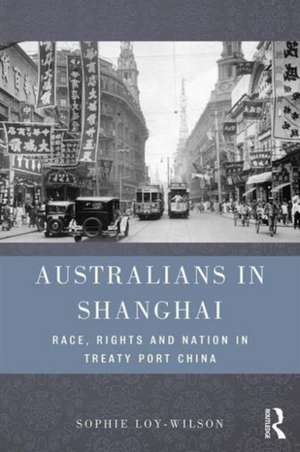 Australians in Shanghai: Race, Rights and Nation in Treaty Port China de Sophie Loy-Wilson