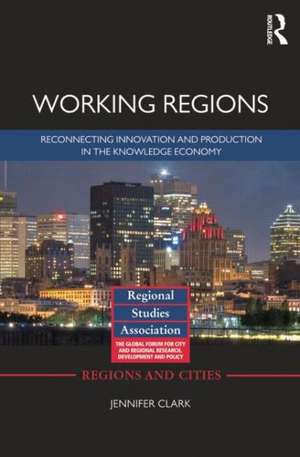 Working Regions: Reconnecting Innovation and Production in the Knowledge Economy de Jennifer Clark