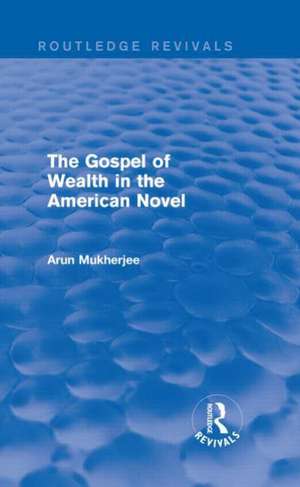 The Gospel of Wealth in the American Novel (Routledge Revivals): The Rhetoric of Dreiser and Some of His Contemporaries de Arun Mukherjee