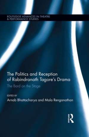 The Politics and Reception of Rabindranath Tagore's Drama: The Bard on the Stage de Arnab Bhattacharya