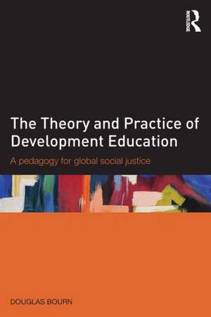 The Theory and Practice of Development Education: A pedagogy for global social justice de Douglas Bourn