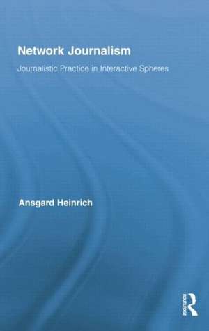 Network Journalism: Journalistic Practice in Interactive Spheres de Ansgard Heinrich