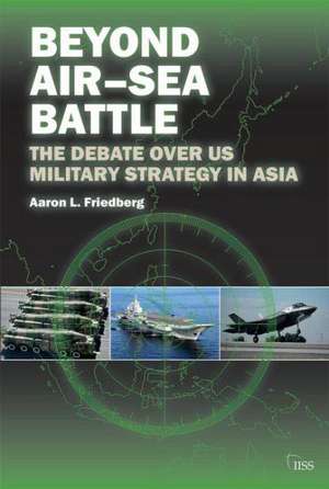 Beyond Air–Sea Battle: The Debate Over US Military Strategy in Asia de Aaron L. Friedberg