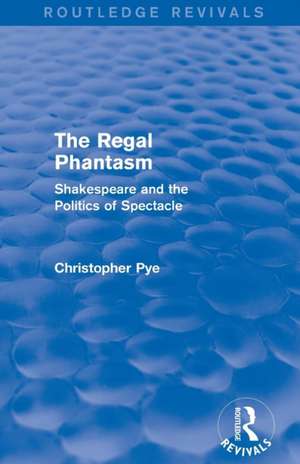 The Regal Phantasm (Routledge Revivals): Shakespeare and the Politics of Spectacle de Christopher Pye