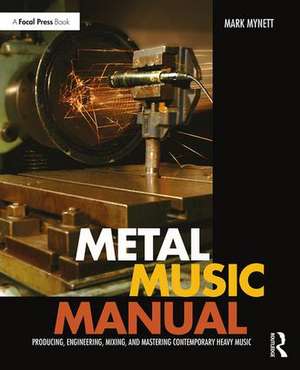 Metal Music Manual: Producing, Engineering, Mixing, and Mastering Contemporary Heavy Music de Mark Mynett