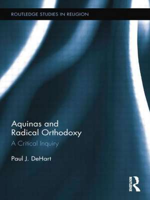 Aquinas and Radical Orthodoxy: A Critical Inquiry de Paul DeHart