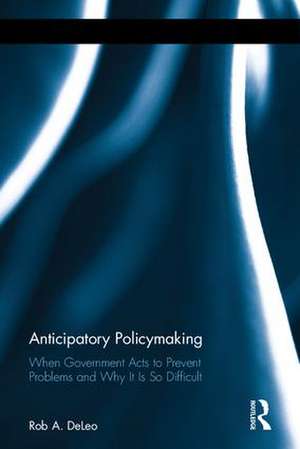 Anticipatory Policymaking: When Government Acts to Prevent Problems and Why It Is So Difficult de Rob A. DeLeo