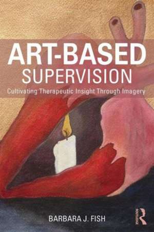 Art-Based Supervision: Cultivating Therapeutic Insight Through Imagery de Barbara J. Fish