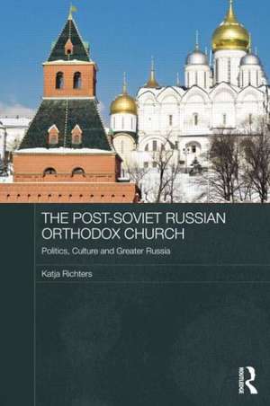 The Post-Soviet Russian Orthodox Church: Politics, Culture and Greater Russia de Katja Richters