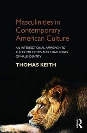 Masculinities in Contemporary American Culture: An Intersectional Approach to the Complexities and Challenges of Male Identity de Thomas Keith