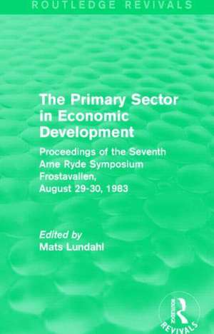 The Primary Sector in Economic Development (Routledge Revivals): Proceedings of the Seventh Arne Ryde Symposium, Frostavallen, August 29-30 1983 de Mats Lundahl