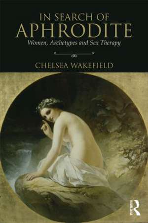 In Search of Aphrodite: Women, Archetypes and Sex Therapy de Chelsea Wakefield