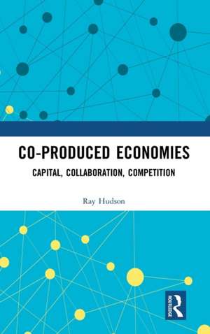 Co-produced Economies: Capital, Collaboration, Competition de Ray Hudson