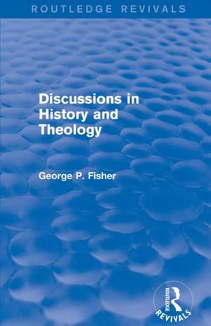 Discussions in History and Theology (Routledge Revivals) de George P. Fisher