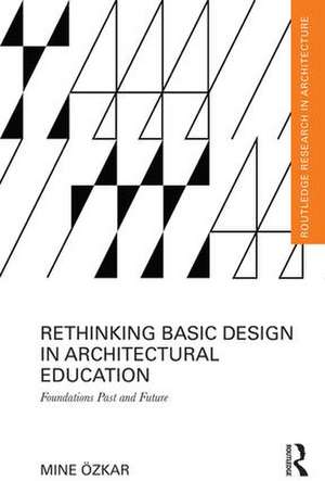 Rethinking Basic Design in Architectural Education: Foundations Past and Future de Mine Ozkar