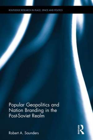 Popular Geopolitics and Nation Branding in the Post-Soviet Realm de Robert A. Saunders