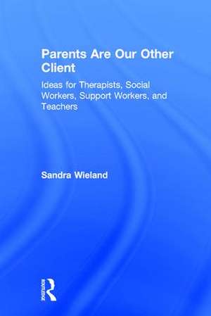 Parents Are Our Other Client: Ideas for Therapists, Social Workers, Support Workers, and Teachers de Sandra Wieland