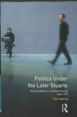 Politics under the Later Stuarts: Party Conflict in a Divided Society 1660-1715 de Tim Harris