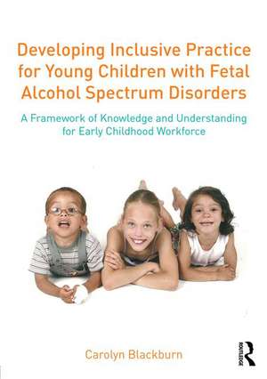 Developing Inclusive Practice for Young Children with Fetal Alcohol Spectrum Disorders: A Framework of Knowledge and Understanding for the Early Childhood Workforce de Carolyn Blackburn