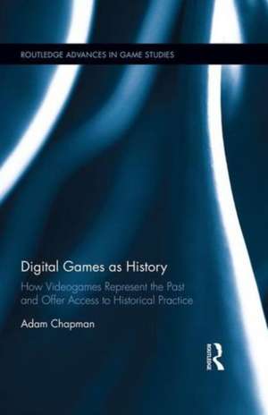 Digital Games as History: How Videogames Represent the Past and Offer Access to Historical Practice de Adam Chapman