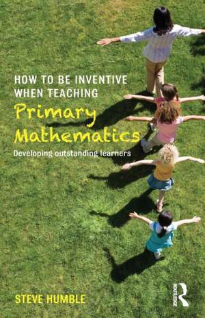 How to be Inventive When Teaching Primary Mathematics: Developing outstanding learners de Steve Humble