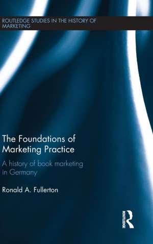 The Foundations of Marketing Practice: A history of book marketing in Germany de Ronald Fullerton