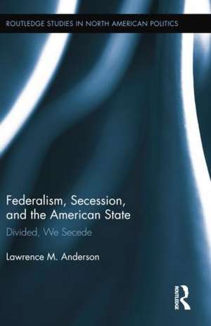 Federalism, Secession, and the American State: Divided, We Secede de Lawrence M. Anderson