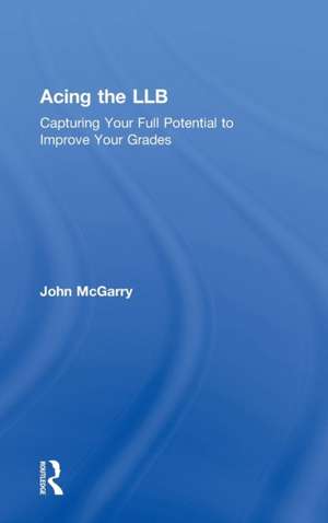 Acing the LLB: Capturing Your Full Potential to Improve Your Grades de John McGarry