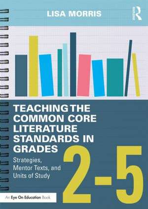 Teaching the Common Core Literature Standards in Grades 2-5: Strategies, Mentor Texts, and Units of Study de Lisa Morris