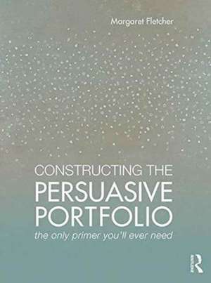 Constructing the Persuasive Portfolio: The Only Primer You’ll Ever Need de Margaret Fletcher