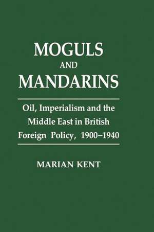 Moguls and Mandarins: Oil, Imperialism and the Middle East in British Foreign Policy 1900-1940 de Marian Kent