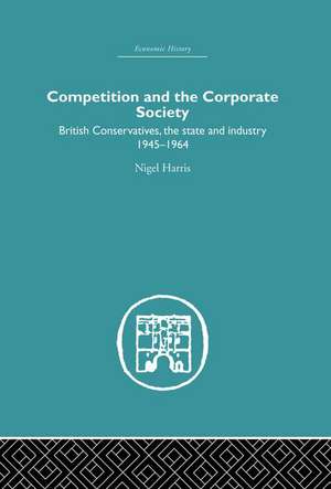 Competition and the Corporate Society: British Conservatives, the state and Industry 1945-1964 de Nigel Harris