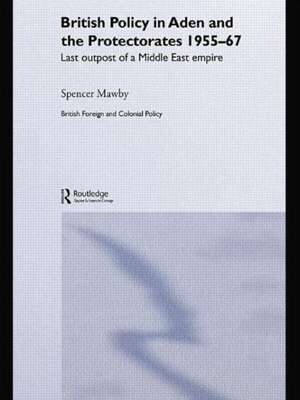 British Policy in Aden and the Protectorates 1955-67: Last Outpost of a Middle East Empire de Spencer Mawby