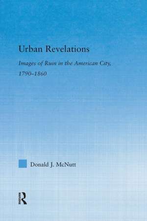 Urban Revelations: Cities, Homes, and Other Ruins in American Literature, 1790-1860 de Donald J. McNutt