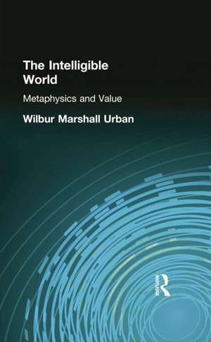 The Intelligible World: Metaphysics and Value de Wilbur Marshall Urban