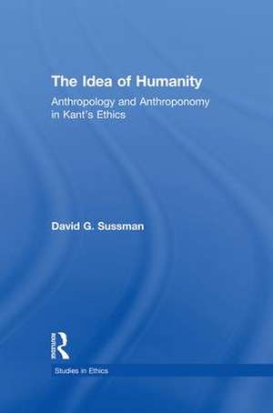 The Idea of Humanity: Anthropology and Anthroponomy in Kant's Ethics de David G. Sussman