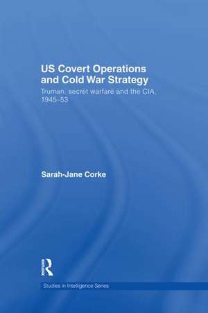 US Covert Operations and Cold War Strategy: Truman, Secret Warfare and the CIA, 1945-53 de Sarah-Jane Corke