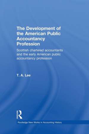 The Development of the American Public Accounting Profession: Scottish Chartered Accountants and the Early American Public Accountancy Profession de T.A. Lee