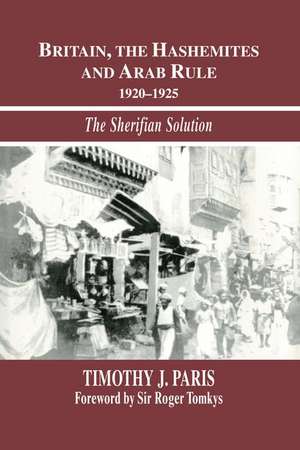 Britain, the Hashemites and Arab Rule: The Sherifian Solution de Timothy J. Paris