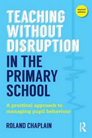 Teaching Without Disruption in the Primary School: A practical approach to managing pupil behaviour de Roland Chaplain