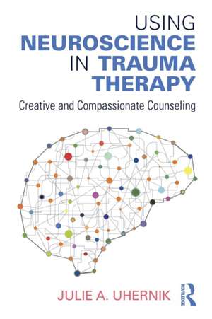 Using Neuroscience in Trauma Therapy: Creative and Compassionate Counseling de Julie A. Uhernik